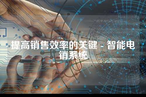 提高销售效率的关键 - 智能电销系统