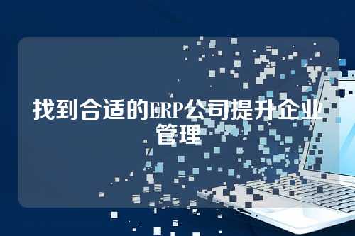 找到合适的ERP公司提升企业管理