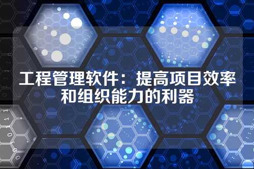 工程管理软件:提高项目效率和组织能力的利器