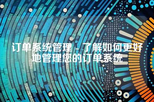 订单系统管理 - 了解如何更好地管理您的订单系统
