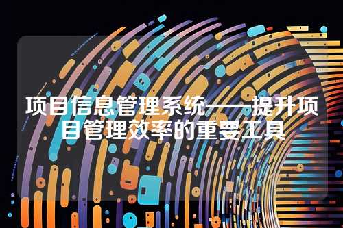 项目信息管理系统——提升项目管理效率的重要工具