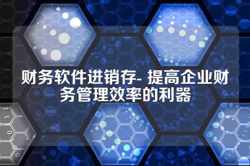 财务软件进销存- 提高企业财务管理效率的利器