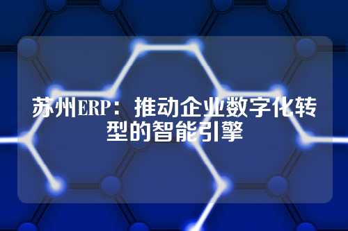 苏州ERP:推动企业数字化转型的智能引擎