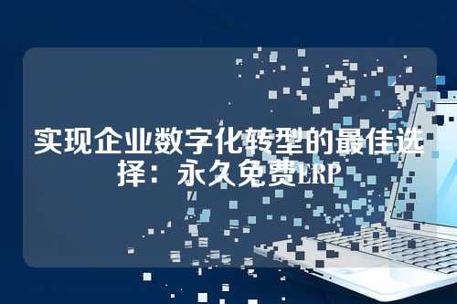 实现企业数字化转型的最佳选择:永久免费ERP
