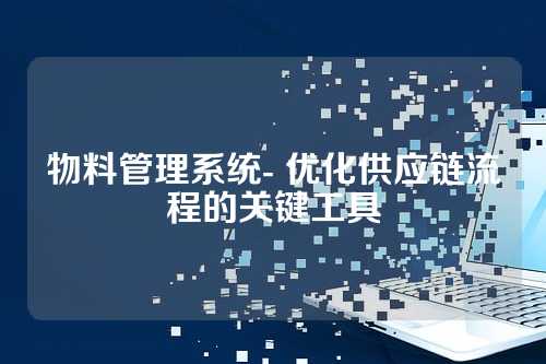 物料管理系统- 优化供应链流程的关键工具