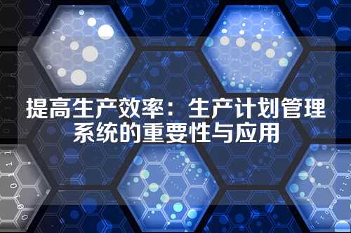 提高生产效率:生产计划管理系统的重要性与应用