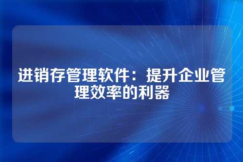 进销存管理软件:提升企业管理效率的利器