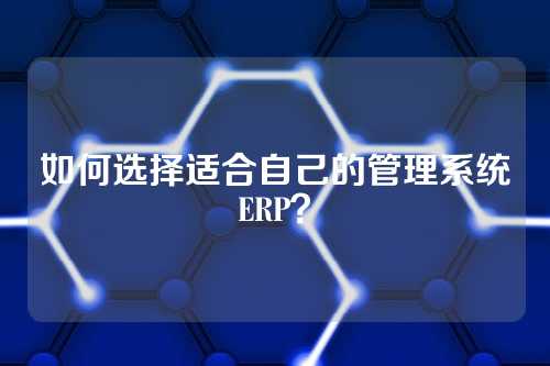 如何选择适合自己的管理系统ERP？