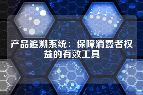 产品追溯系统:保障消费者权益的有效工具
