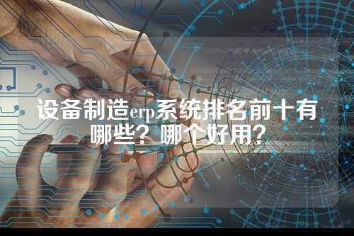 设备制造erp系统排名前十有哪些?哪个好用?