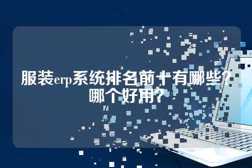 服装erp系统排名前十有哪些？哪个好用？