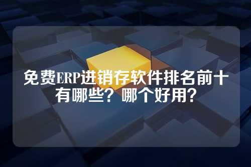 免费ERP进销存软件排名前十有哪些？哪个好用？