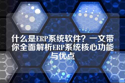 什么是ERP系统软件？一文带你全面解析ERP系统核心功能与优点