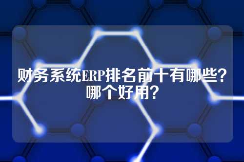财务系统ERP排名前十有哪些？哪个好用？