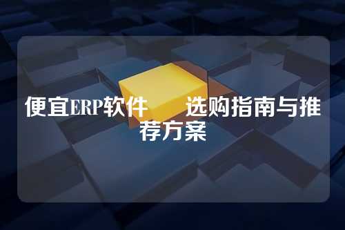 便宜ERP软件 • 选购指南与推荐方案