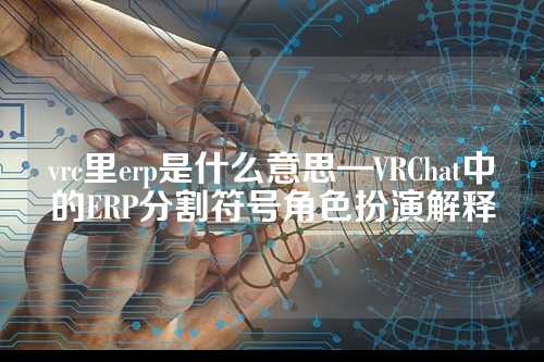 vrc里erp是什么意思—VRChat中的ERP分割符号角色扮演解释
