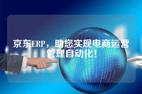 京东ERP,助您实现电商运营管理自动化!