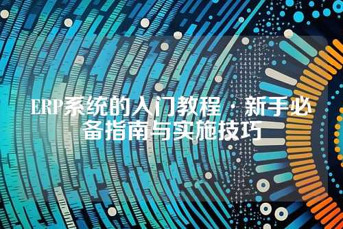ERP系统的入门教程·新手必备指南与实施技巧