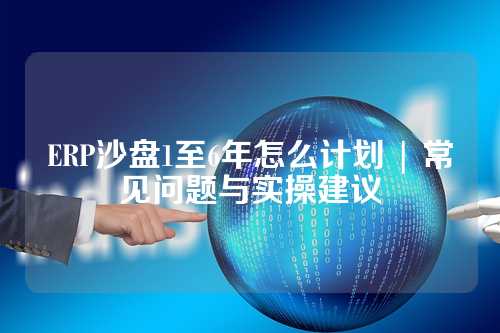 ERP沙盘1至6年怎么计划 | 常见问题与实操建议