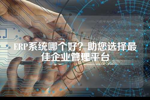 ERP系统哪个好?助您选择最佳企业管理平台