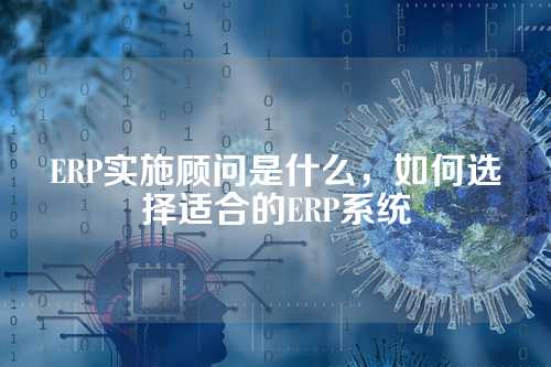 ERP实施顾问是什么，如何选择适合的ERP系统