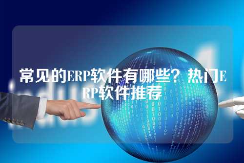 常见的ERP软件有哪些？热门ERP软件推荐