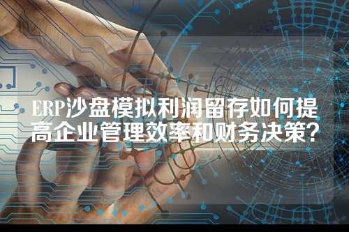 ERP沙盘模拟利润留存如何提高企业管理效率和财务决策？