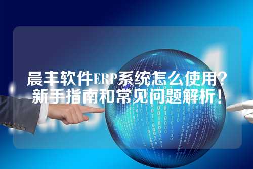 晨丰软件ERP系统怎么使用？新手指南和常见问题解析！