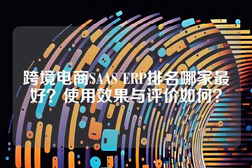 跨境电商SAAS ERP排名哪家最好？使用效果与评价如何？