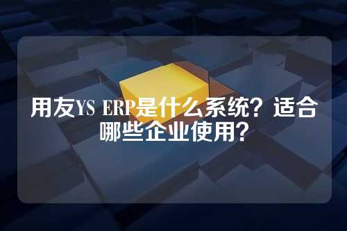 用友YS ERP是什么系统?适合哪些企业使用?