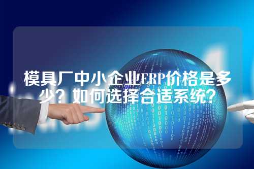模具厂中小企业ERP价格是多少？如何选择合适系统？