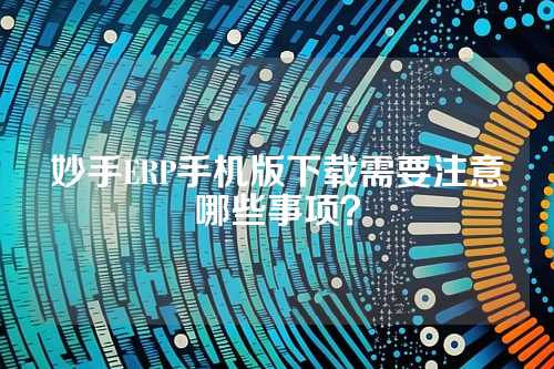 妙手ERP手机版下载需要注意哪些事项？