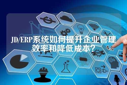 JD/ERP系统如何提升企业管理效率和降低成本?