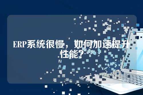 ERP系统很慢，如何加速提升性能？