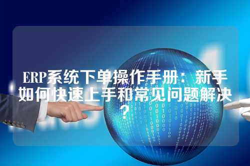 ERP系统下单操作手册:新手如何快速上手和常见问题解决?