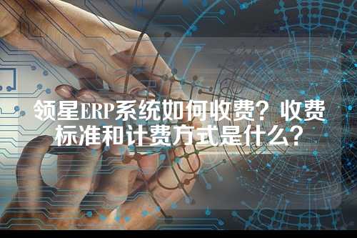 领星ERP系统如何收费？收费标准和计费方式是什么？