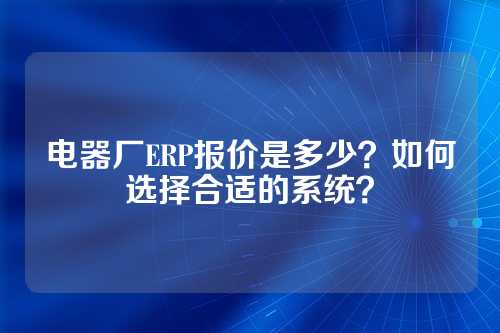 电器厂ERP报价是多少?如何选择合适的系统?