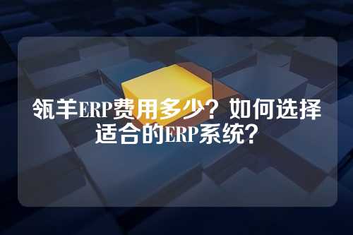 瓴羊ERP费用多少？如何选择适合的ERP系统？