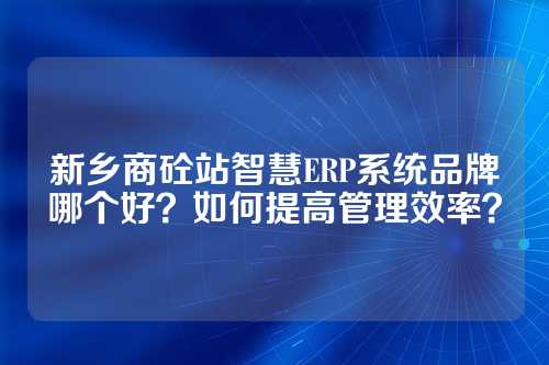 新乡商砼站智慧ERP系统品牌哪个好?如何提高管理效率?