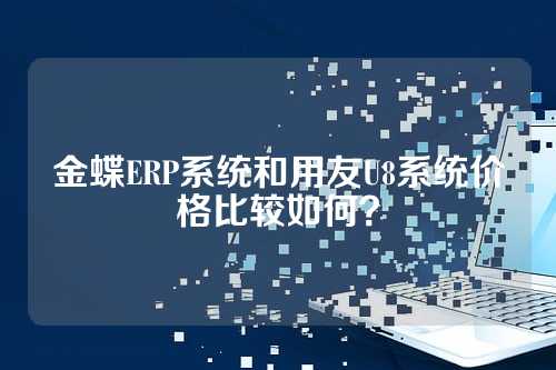 金蝶ERP系统和用友U8系统价格比较如何？