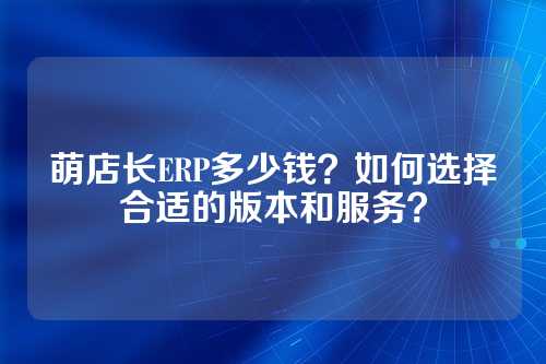 萌店长ERP多少钱?如何选择合适的版本和服务?