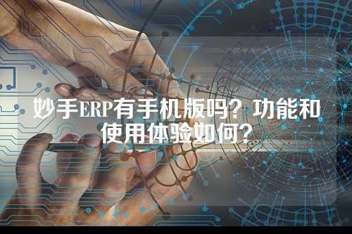 妙手ERP有手机版吗？功能和使用体验如何？