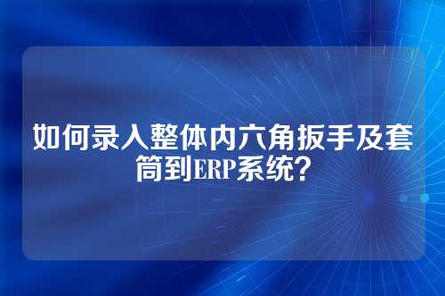 如何录入整体内六角扳手及套筒到ERP系统?