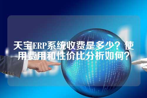 天宝ERP系统收费是多少？使用费用和性价比分析如何？