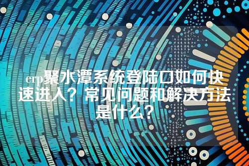 erp聚水潭系统登陆口如何快速进入?常见问题和解决方法是什么?