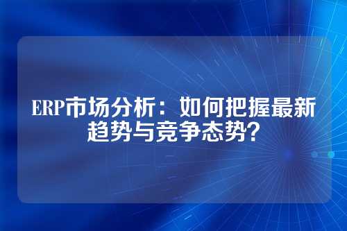 ERP市场分析：如何把握最新趋势与竞争态势？