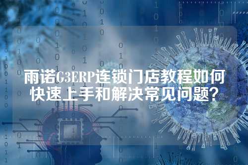 雨诺G3ERP连锁门店教程如何快速上手和解决常见问题？