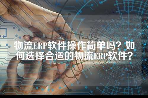 物流ERP软件操作简单吗?如何选择合适的物流ERP软件?