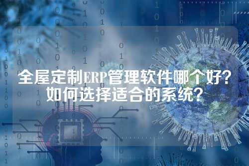 全屋定制ERP管理软件哪个好？如何选择适合的系统？