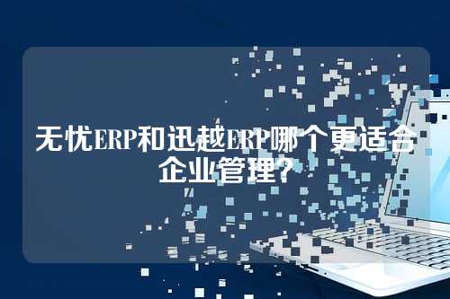 无忧ERP和迅越ERP哪个更适合企业管理?
